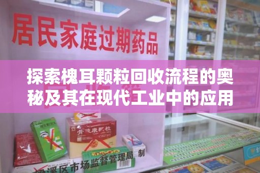 惠州探索槐耳颗粒回收流程的奥秘及其在现代工业中的应用