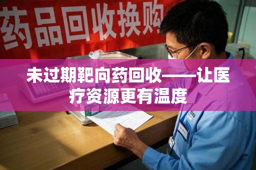 惠州未过期靶向药回收——让医疗资源更有温度
